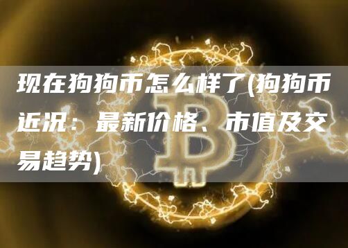 现在狗狗币怎么样了 - 狗狗币近况：最新价格、市值及交易趋势